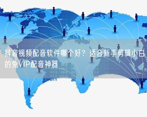 抖音视频配音软件哪个好?适合新手剪辑小白的免VIP配音神器