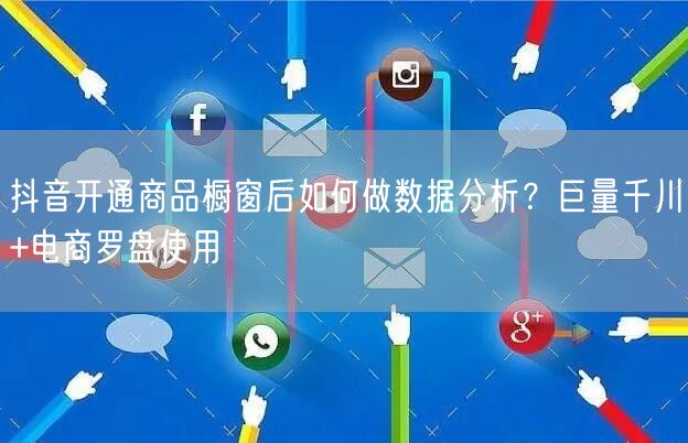 抖音开通商品橱窗后如何做数据分析？巨量千川+电商罗盘使用