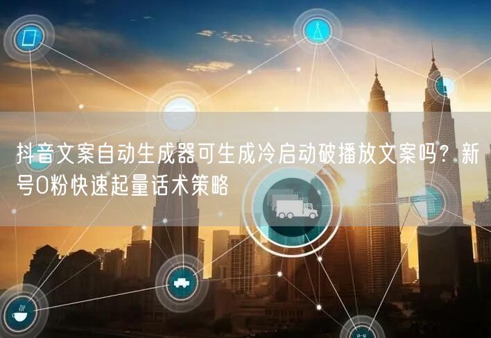 抖音文案自动生成器可生成冷启动破播放文案吗？新号0粉快速起量
