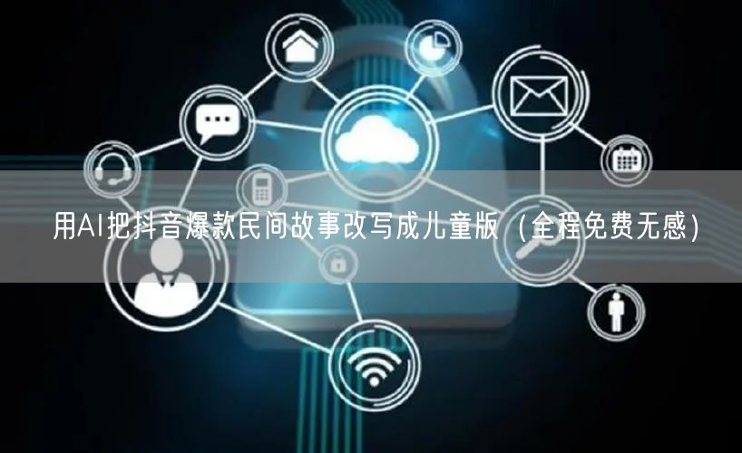 用AI把抖音爆款民间故事改写成儿童版（全程免费无感）