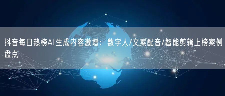 抖音每日热榜AI生成内容激增:数字人/文案配音/智能剪辑上榜