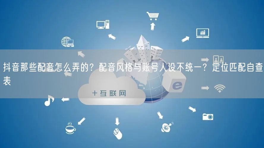 抖音那些配音怎么弄的？配音风格与账号人设不统一？定位匹配自查