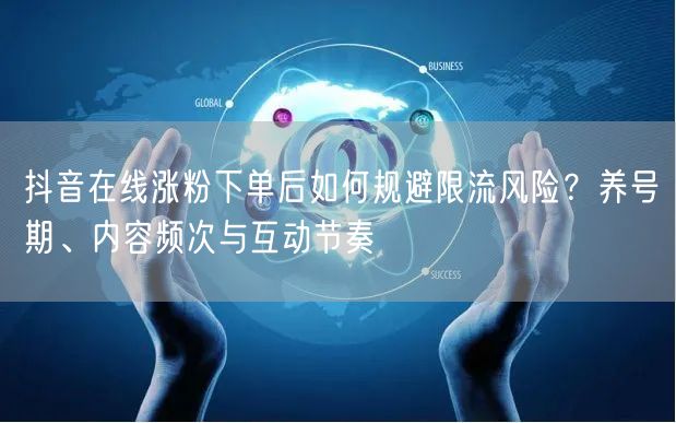 抖音在线涨粉下单后如何规避限流风险？养号期、内容频次与互动节