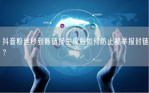抖音粉丝秒到账链接生成后如何防止被举报封链?