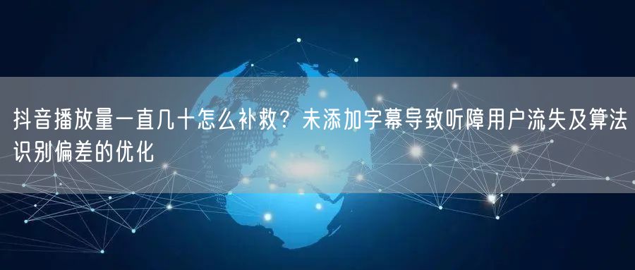 抖音播放量一直几十怎么补救?未添加字幕导致听障用户流失及算法