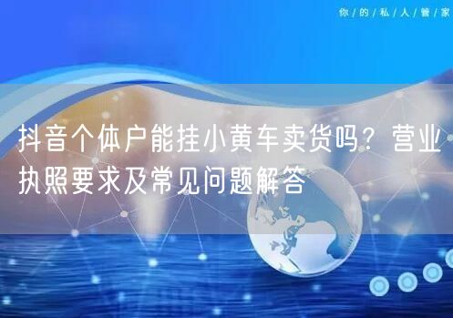 抖音个体户能挂小黄车卖货吗？营业执照要求及常见问题解答