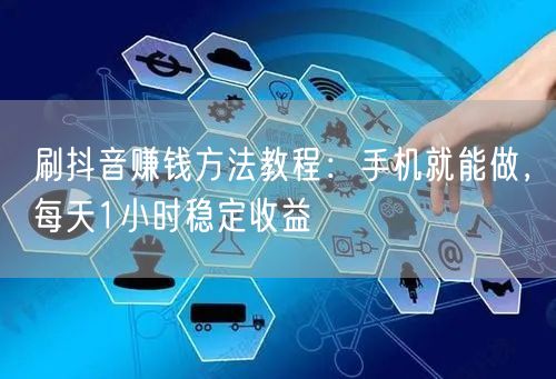 刷抖音赚钱方法教程:手机就能做,每天1小时稳定收益