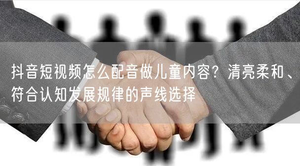 抖音短视频怎么配音做儿童内容?清亮柔和、符合认知发展规律的声