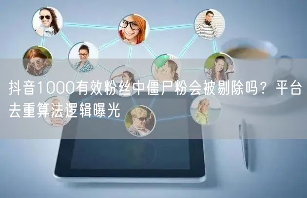 抖音1000有效粉丝中僵尸粉会被剔除吗?平台去重算法逻辑曝光