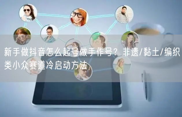 新手做抖音怎么起号做手作号?非遗/黏土/编织类小众赛道冷启动