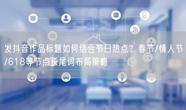 发抖音作品标题如何结合节日热点?春节/情人节/618等节点长