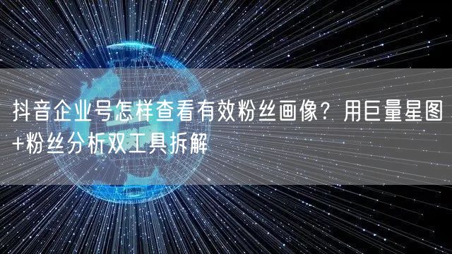 抖音企业号怎样查看有效粉丝画像？用巨量星图+粉丝分析双工具拆
