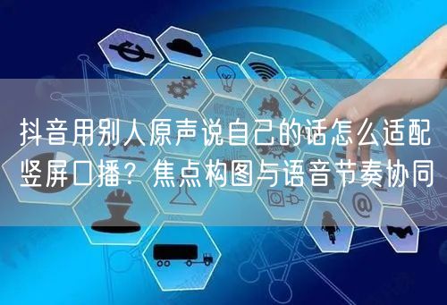 抖音用别人原声说自己的话怎么适配竖屏口播？焦点构图与语音节奏