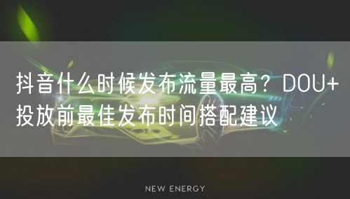 抖音什么时候发布流量最高?DOU+投放前最佳发布时间搭配建议