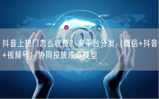 抖音上热门怎么收费?多平台分发(微信+抖音+视频号)协同投放