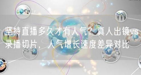 坚持直播多久才有人气?真人出镜vs录播切片,人气增长速度差异
