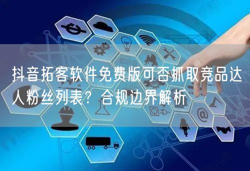 抖音拓客软件免费版可否抓取竞品达人粉丝列表?合规边界解析