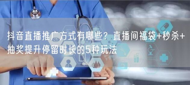 抖音直播推广方式有哪些？直播间福袋+秒杀+抽奖提升停留时长的