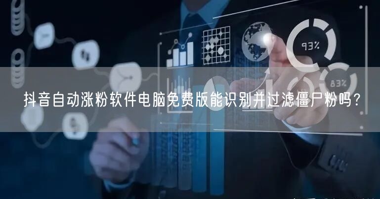 抖音自动涨粉软件电脑免费版能识别并过滤僵尸粉吗?