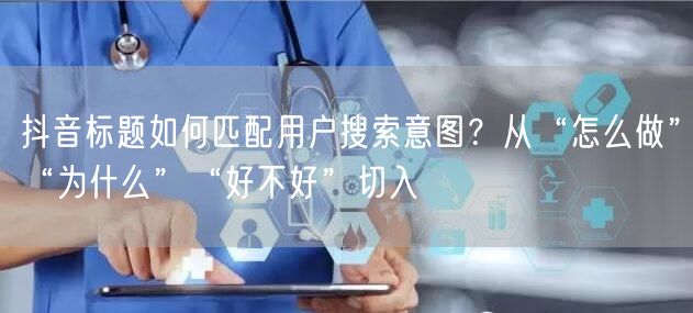 抖音标题如何匹配用户搜索意图？从“怎么做”“为什么”“好不好