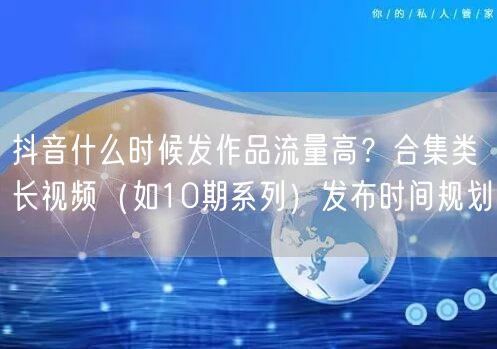 抖音什么时候发作品流量高?合集类长视频(如10期系列)发布时