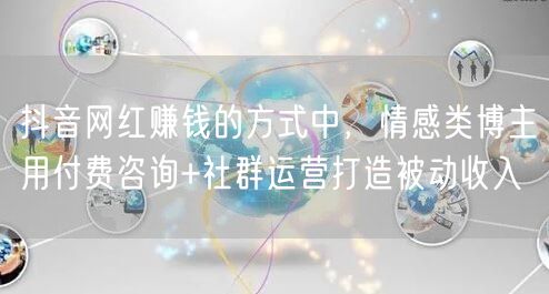 抖音网红赚钱的方式中，情感类博主用付费咨询+社群运营打造被动