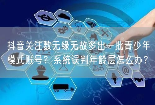 抖音关注数无缘无故多出一批青少年模式账号？系统误判年龄层怎么