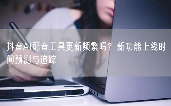 抖音AI配音工具更新频繁吗?新功能上线时间预测与追踪