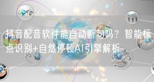 抖音配音软件能自动断句吗?智能标点识别+自然停顿AI引擎解析