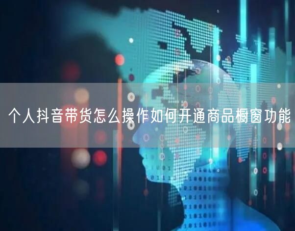 个人抖音带货怎么操作如何开通商品橱窗功能