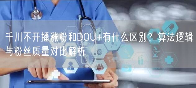千川不开播涨粉和DOU+有什么区别？算法逻辑与粉丝质量对比解