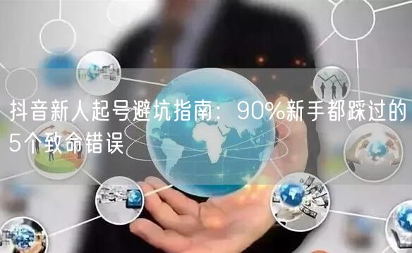 抖音新人起号避坑指南:90%新手都踩过的5个致命错误