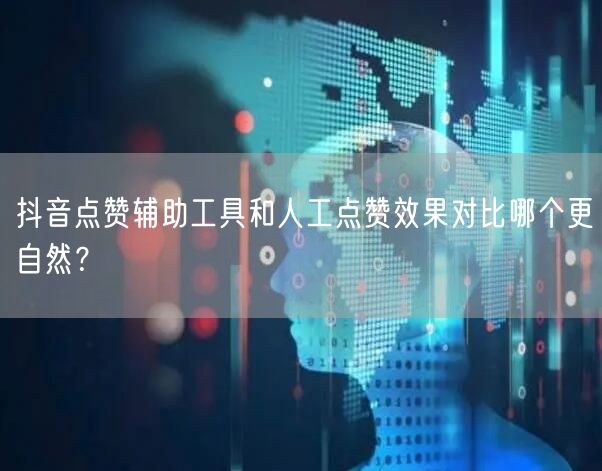 抖音点赞辅助工具和人工点赞效果对比哪个更自然？