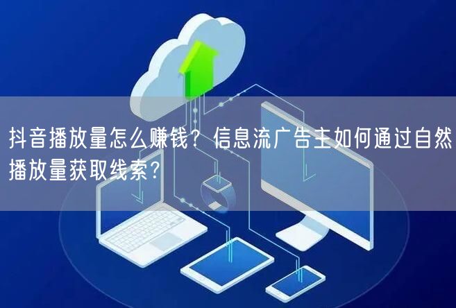 抖音播放量怎么赚钱?信息流广告主如何通过自然播放量获取线索?