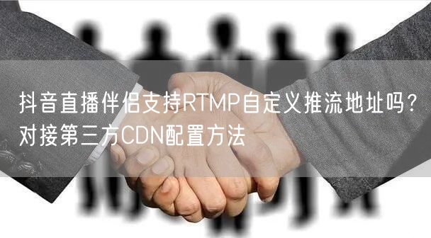 抖音直播伴侣支持RTMP自定义推流地址吗?对接第三方CDN配