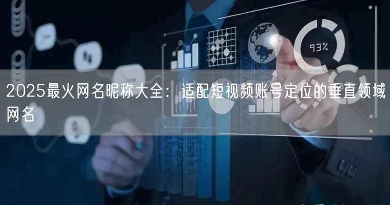 2025最火网名昵称大全：适配短视频账号定位的垂直领域网名
