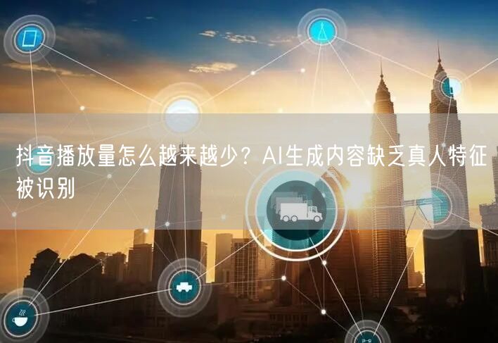 抖音播放量怎么越来越少？AI生成内容缺乏真人特征被识别